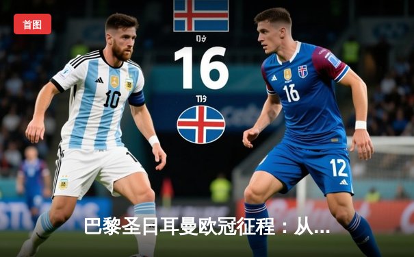 巴黎圣日耳曼欧冠征程：从巨星战术到平台生态的竞技革命