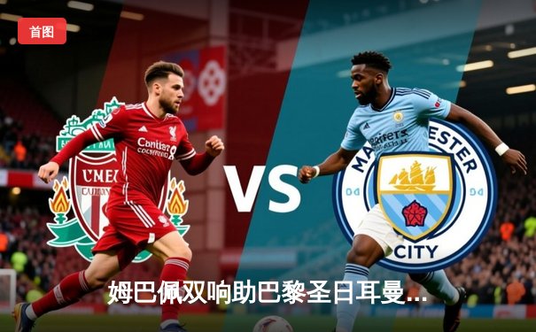 姆巴佩双响助巴黎圣日耳曼逆转拜仁，欧冠直播平台引热议