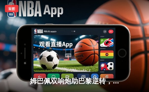 姆巴佩双响炮助巴黎逆转，欧冠直播热度引爆全网平台