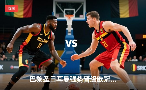 巴黎圣日耳曼强势晋级欧冠八强，姆巴佩双响锁定胜局