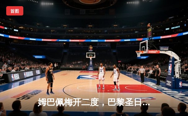 姆巴佩梅开二度，巴黎圣日耳曼主场逆转巴萨挺进欧冠四强