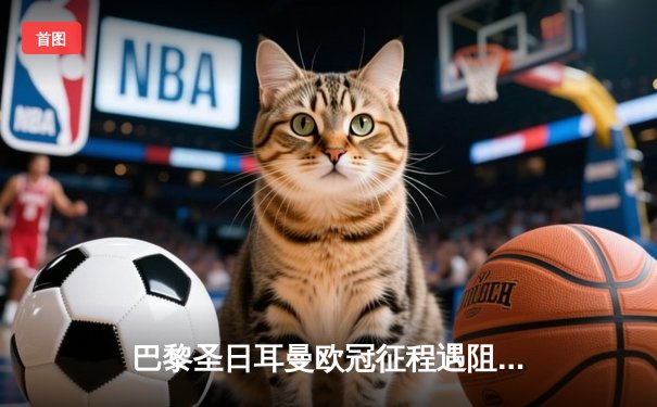 巴黎圣日耳曼欧冠征程遇阻，多特蒙德主场逆转晋级