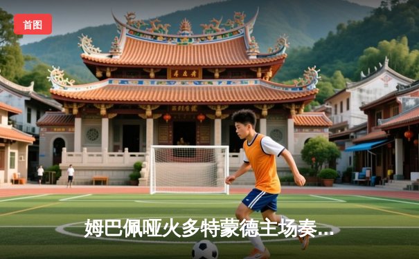 姆巴佩哑火多特蒙德主场奏凯 巴黎圣日耳曼欧冠半决赛首回合遭遇重击