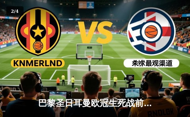 巴黎圣日耳曼欧冠生死战前瞻：梅西内马尔伤情成关键 多平台同步直播巅峰对决 - 2