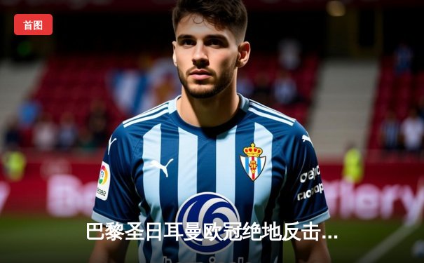 巴黎圣日耳曼欧冠绝地反击，姆巴佩双响助球队晋级八强