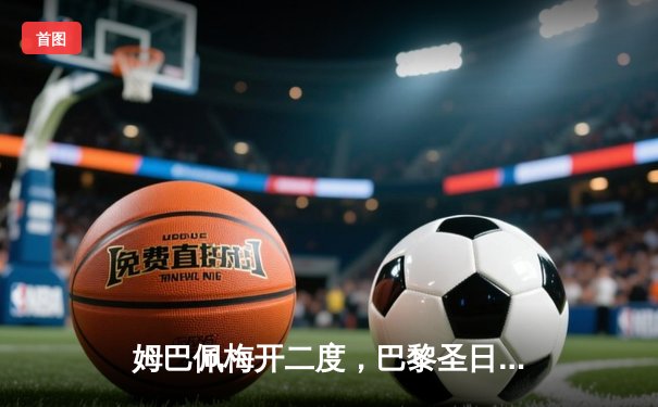 姆巴佩梅开二度，巴黎圣日耳曼主场逆转多特蒙德，欧冠首战告捷