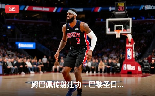 姆巴佩传射建功，巴黎圣日耳曼主场逆转AC米兰，欧冠征程再进一步