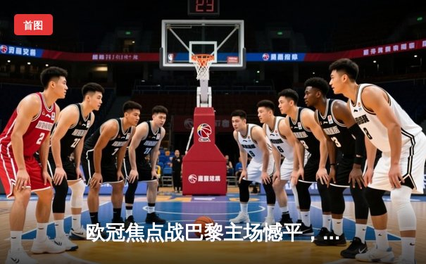 欧冠焦点战巴黎主场憾平，姆巴佩破门难挽狂澜