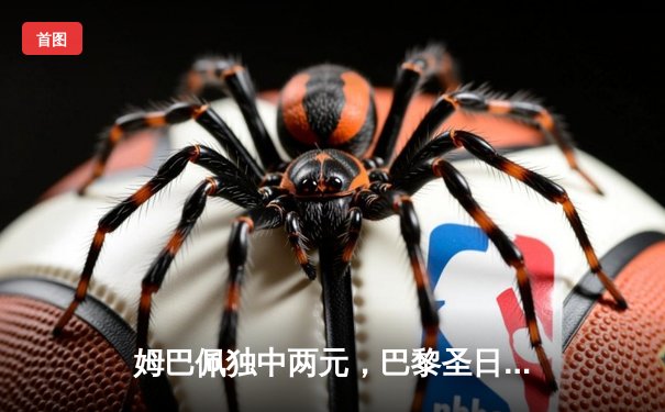 姆巴佩独中两元，巴黎圣日耳曼主场力克多特蒙德抢占晋级先机