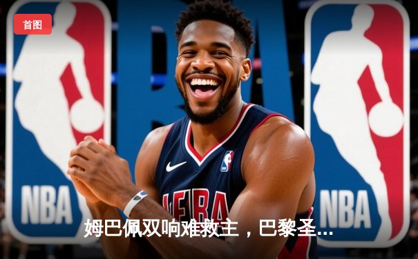 姆巴佩双响难救主，巴黎圣日耳曼欧冠征程止步十六强