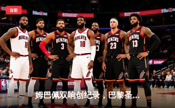 姆巴佩双响创纪录，巴黎圣日耳曼4-1逆转巴萨挺进欧冠四强