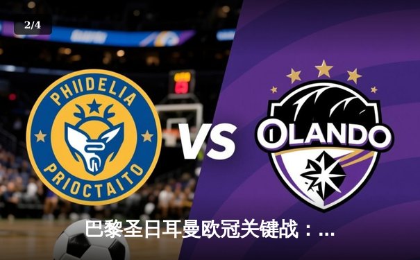 巴黎圣日耳曼欧冠关键战：姆巴佩梅开二度助球队逆转，多平台同步直播引关注 - 2