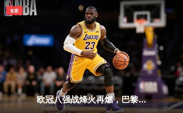 欧冠八强战烽火再燃，巴黎圣日耳曼主场激战巴萨，梅西姆巴佩对决成焦点