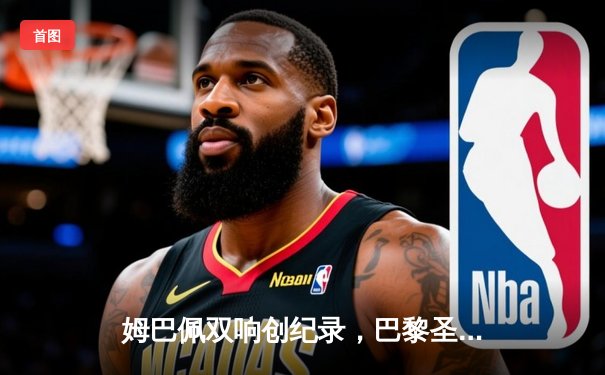 姆巴佩双响创纪录，巴黎圣日耳曼4-1逆转皇家社会晋级欧冠八强