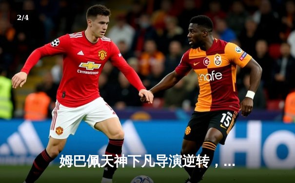 姆巴佩天神下凡导演逆转，巴黎圣日耳曼欧冠生死战惊险晋级 - 2