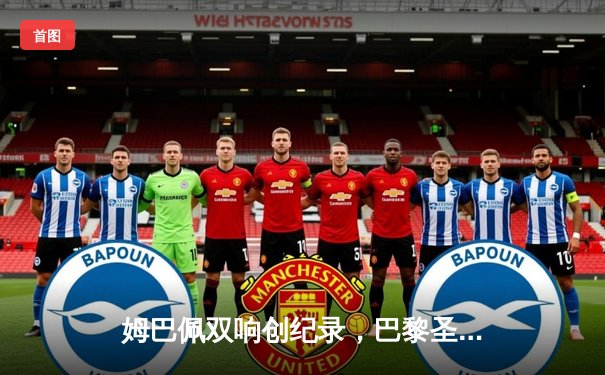 姆巴佩双响创纪录，巴黎圣日耳曼3-1逆转多特蒙德锁定欧冠小组头名