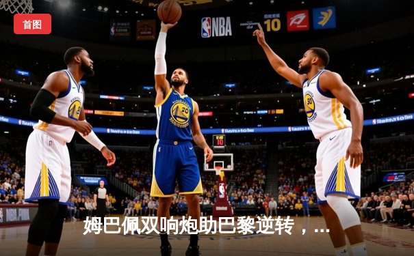 姆巴佩双响炮助巴黎逆转，欧冠焦点战锁定出线主动权