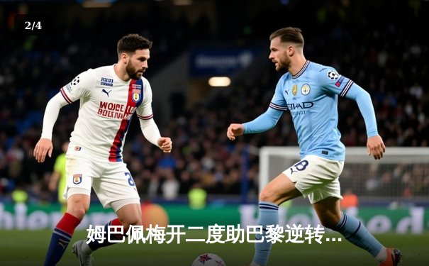 姆巴佩梅开二度助巴黎逆转，欧冠焦点战引爆全球观赛热潮 - 2