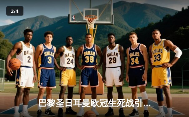 巴黎圣日耳曼欧冠生死战引全网关注，多平台同步直播见证姆巴佩告别之战 - 2