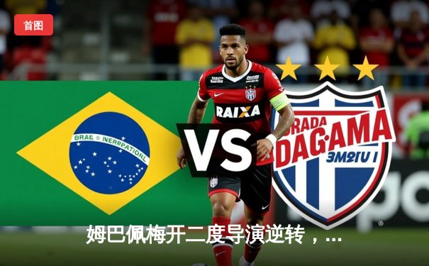 姆巴佩梅开二度导演逆转，巴黎3-2险胜巴萨晋级欧冠四强