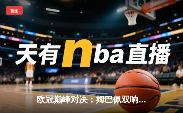 欧冠巅峰对决：姆巴佩双响炮助巴黎圣日耳曼力克拜仁，晋级之路现曙光