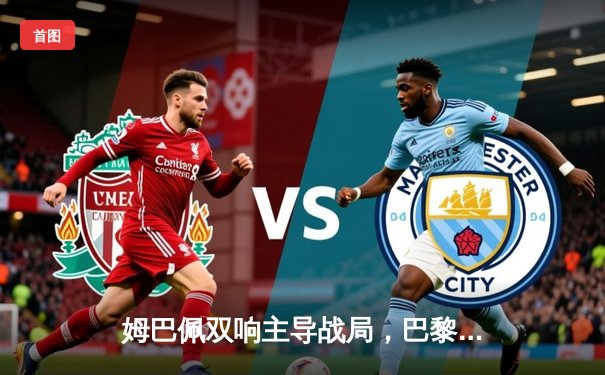 姆巴佩双响主导战局，巴黎圣日耳曼主场逆转皇家社会晋级八强