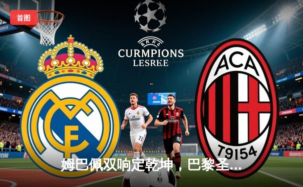 姆巴佩双响定乾坤，巴黎圣日耳曼3-1逆转多特蒙德锁定欧冠小组头名