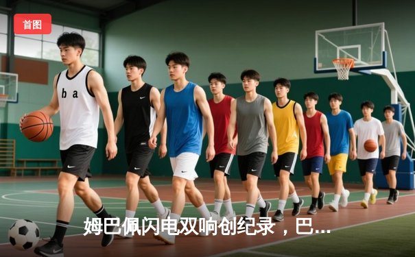 姆巴佩闪电双响创纪录，巴黎圣日耳曼欧冠首战4-1逆转纽卡