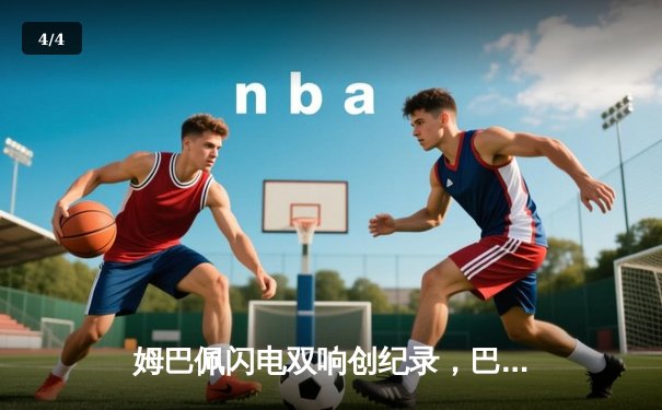 姆巴佩闪电双响创纪录，巴黎圣日耳曼欧冠首战4-1逆转纽卡 - 4