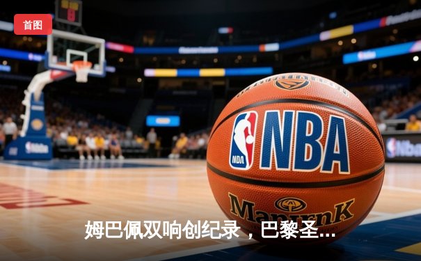 姆巴佩双响创纪录，巴黎圣日耳曼欧冠逆转皇家社会晋级八强