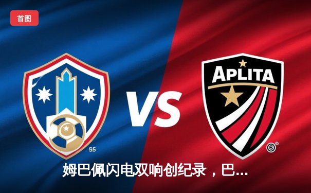 姆巴佩闪电双响创纪录，巴黎圣日耳曼4-1逆转巴萨晋级欧冠四强