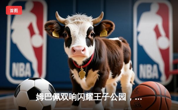 姆巴佩双响闪耀王子公园，巴黎圣日耳曼欧冠小组赛力克强敌