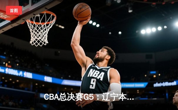 CBA总决赛G5：辽宁本钢加时险胜广东宏远，成功卫冕总冠军
