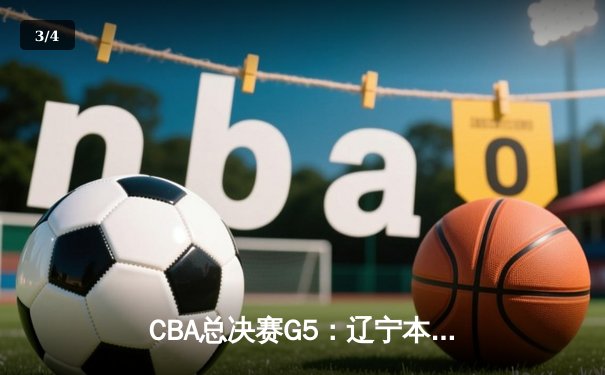 CBA总决赛G5：辽宁本钢加时险胜广东宏远 成功卫冕总冠军 - 3
