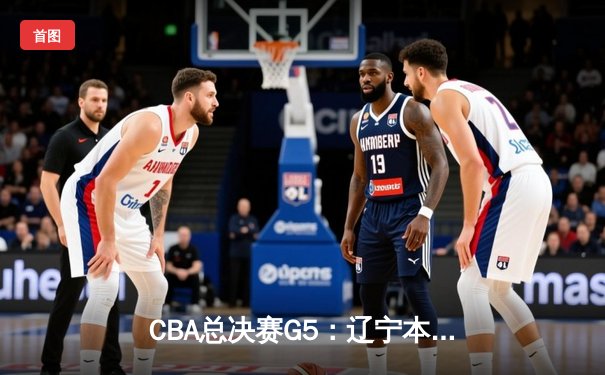 CBA总决赛G5：辽宁本钢加时险胜广东宏远 成功卫冕总冠军