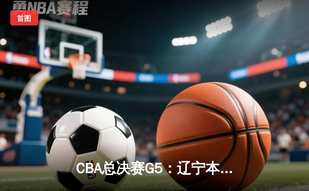 CBA总决赛G5：辽宁本钢加时险胜广东宏远 成功卫冕总冠军