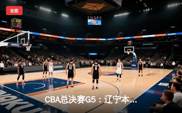 CBA总决赛G5：辽宁本钢加时险胜广东宏远 成功卫冕总冠军