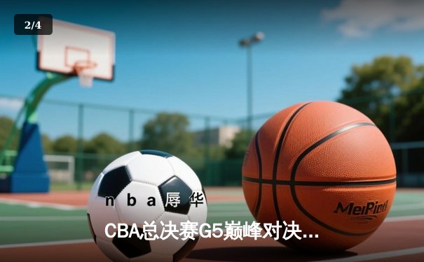 CBA总决赛G5巅峰对决：辽宁本钢加时险胜广东宏远完成三连冠伟业 - 2