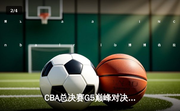 CBA总决赛G5巅峰对决：辽宁本钢加时险胜广东宏远完成三连冠伟业 - 2