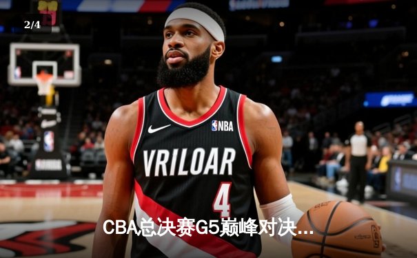 CBA总决赛G5巅峰对决：辽宁本钢加时险胜广东宏远完成三连冠伟业 - 2